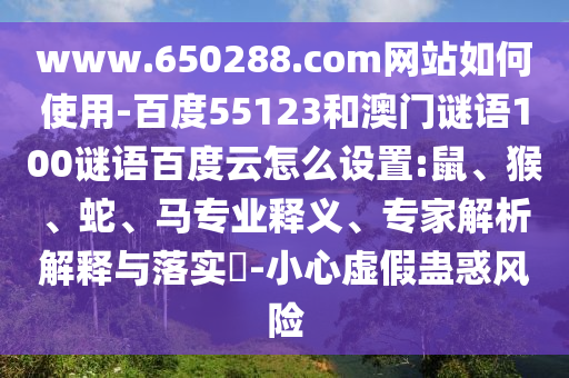 www.650288.com网站如何使用-百度55123和澳门谜语100谜语百度云怎么设置:鼠、猴、蛇、马专业释义、专家解析解释与落实​-小心虚假蛊惑风险