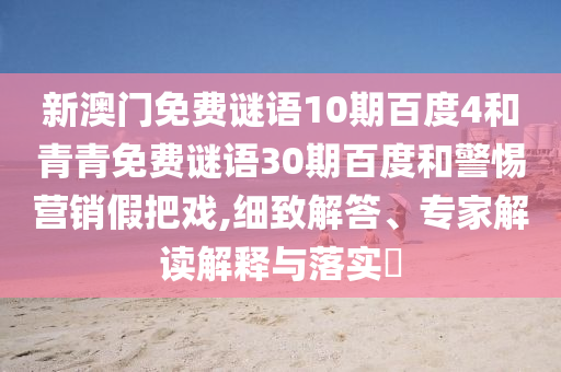 新澳门免费谜语10期百度4和青青免费谜语30期百度和警惕营销假把戏,细致解答、专家解读解释与落实​