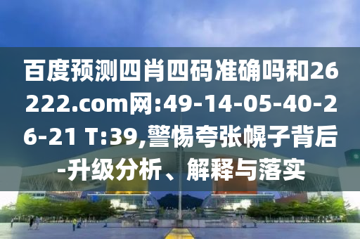百度预测四肖四码准确吗和26222.com网:49-14-05-40-26-21 T:39,警惕夸张幌子背后-升级分析、解释与落实