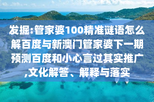 发掘:管家婆100精准谜语怎么解百度与新澳门管家婆下一期预测百度和小心言过其实推广,文化解答、解释与落实