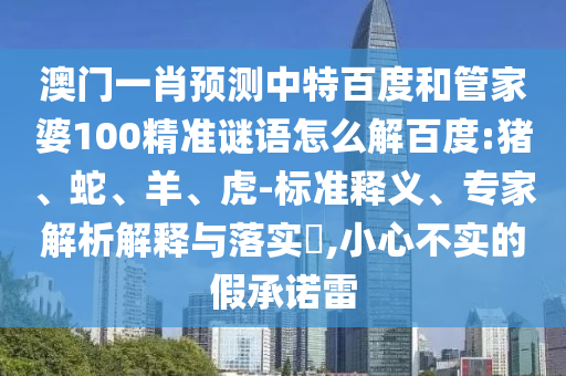澳门一肖预测中特百度和管家婆100精准谜语怎么解百度:猪、蛇、羊、虎-标准释义、专家解析解释与落实​,小心不实的假承诺雷