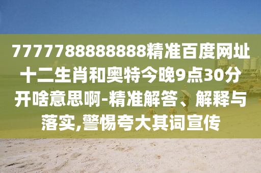 7777788888888精准百度网址十二生肖和奥特今晚9点30分开啥意思啊-精准解答、解释与落实,警惕夸大其词宣传