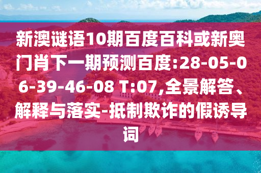 新澳谜语10期百度百科或新奥门肖下一期预测百度:28-05-06-39-46-08 T:07,全景解答、解释与落实-抵制欺诈的假诱导词