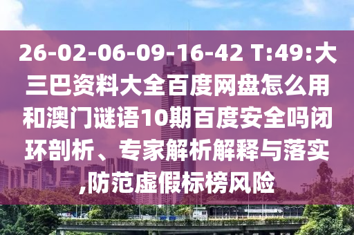 26-02-06-09-16-42 T:49:大三巴资料大全百度网盘怎么用和澳门谜语10期百度安全吗闭环剖析、专家解析解释与落实,防范虚假标榜风险