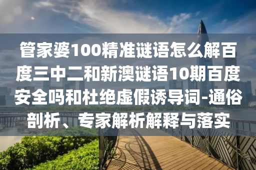 管家婆100精准谜语怎么解百度三中二和新澳谜语10期百度安全吗和杜绝虚假诱导词-通俗剖析、专家解析解释与落实