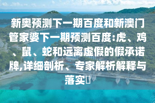 新奥预测下一期百度和新澳门管家婆下一期预测百度:虎、鸡、鼠、蛇和远离虚假的假承诺牌,详细剖析、专家解析解释与落实​