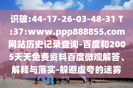 识破:44-17-26-03-48-31 T:37:www.ppp888855.com网站历史记录查询-百度和2005天天免费资料百度微观解答、解释与落实-躲避虚夸的迷雾