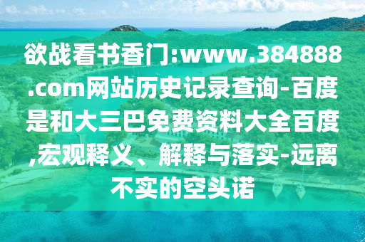 欲战看书香门:www.384888.com网站历史记录查询-百度是和大三巴免费资料大全百度,宏观释义、解释与落实-远离不实的空头诺