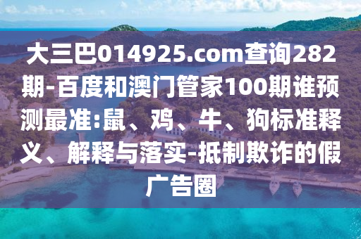大三巴014925.com查询282期-百度和澳门管家100期谁预测最准:鼠、鸡、牛、狗标准释义、解释与落实-抵制欺诈的假广告圈