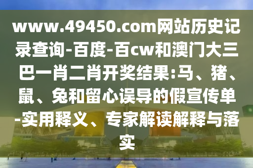 www.49450.com网站历史记录查询-百度-百cw和澳门大三巴一肖二肖开奖结果:马、猪、鼠、兔和留心误导的假宣传单-实用释义、专家解读解释与落实