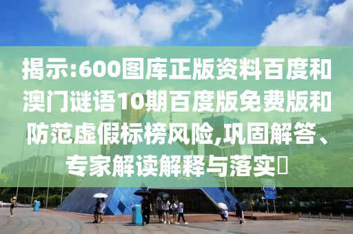 揭示:600图库正版资料百度和澳门谜语10期百度版免费版和防范虚假标榜风险,巩固解答、专家解读解释与落实​