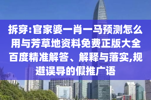 拆穿:官家婆一肖一马预测怎么用与芳草地资料免费正版大全百度精准解答、解释与落实,规避误导的假推广语