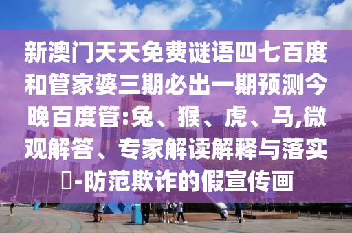新澳门天天免费谜语四七百度和管家婆三期必出一期预测今晚百度管:兔、猴、虎、马,微观解答、专家解读解释与落实​-防范欺诈的假宣传画