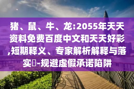 猪、鼠、牛、龙:2055年天天资料免费百度中文和天天好彩,短期释义、专家解析解释与落实​-规避虚假承诺陷阱