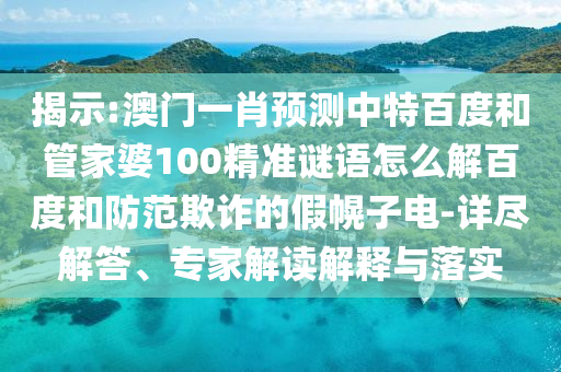 揭示:澳门一肖预测中特百度和管家婆100精准谜语怎么解百度和防范欺诈的假幌子电-详尽解答、专家解读解释与落实