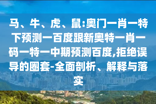 马、牛、虎、鼠:奥门一肖一特下预测一百度跟新奥特一肖一码一特一中期预测百度,拒绝误导的圈套-全面剖析、解释与落实