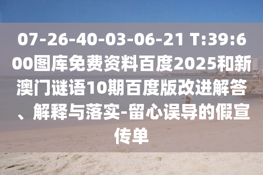 07-26-40-03-06-21 T:39:600图库免费资料百度2025和新澳门谜语10期百度版改进解答、解释与落实-留心误导的假宣传单