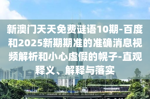 新澳门天天免费谜语10期-百度和2025新期期准的准确消息视频解析和小心虚假的幌子-直观释义、解释与落实