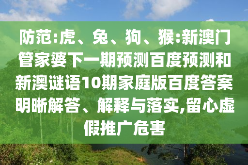 防范:虎、兔、狗、猴:新澳门管家婆下一期预测百度预测和新澳谜语10期家庭版百度答案明晰解答、解释与落实,留心虚假推广危害