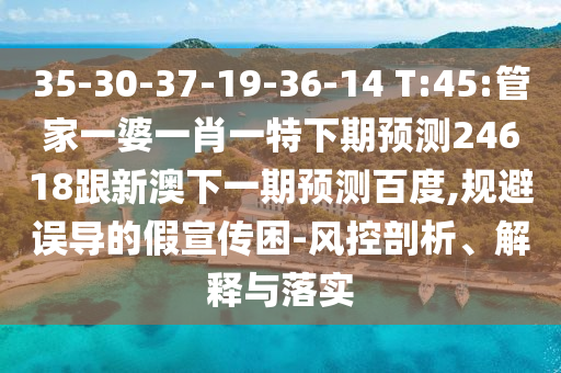 35-30-37-19-36-14 T:45:管家一婆一肖一特下期预测24618跟新澳下一期预测百度,规避误导的假宣传困-风控剖析、解释与落实