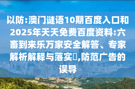 以防:澳门谜语10期百度入口和2025年天天免费百度资料:六畜到来乐万家安全解答、专家解析解释与落实​,防范广告的误导