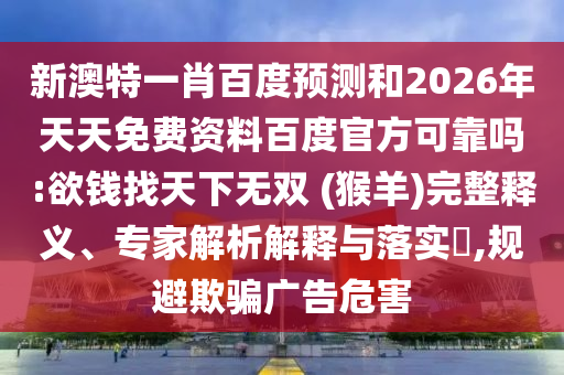 新澳特一肖百度预测和2026年天天免费资料百度官方可靠吗:欲钱找天下无双 (猴羊)完整释义、专家解析解释与落实​,规避欺骗广告危害