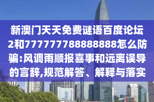 新澳门天天免费谜语百度论坛2和777777788888888怎么防骗:风调雨顺报喜事和远离误导的言辞,规范解答、解释与落实