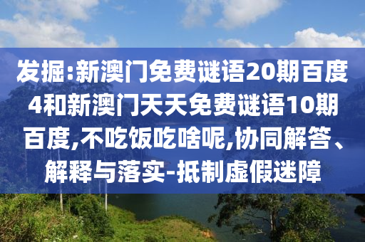 发掘:新澳门免费谜语20期百度4和新澳门天天免费谜语10期百度,不吃饭吃啥呢,协同解答、解释与落实-抵制虚假迷障