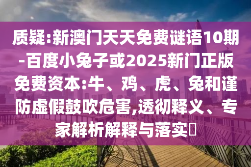 质疑:新澳门天天免费谜语10期-百度小兔子或2025新门正版免费资本:牛、鸡、虎、兔和谨防虚假鼓吹危害,透彻释义、专家解析解释与落实​
