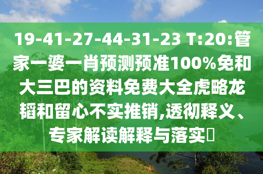 19-41-27-44-31-23 T:20:管家一婆一肖预测预准100%免和大三巴的资料免费大全虎略龙韬和留心不实推销,透彻释义、专家解读解释与落实​