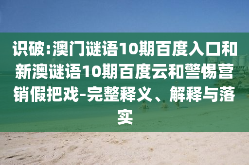 识破:澳门谜语10期百度入口和新澳谜语10期百度云和警惕营销假把戏-完整释义、解释与落实