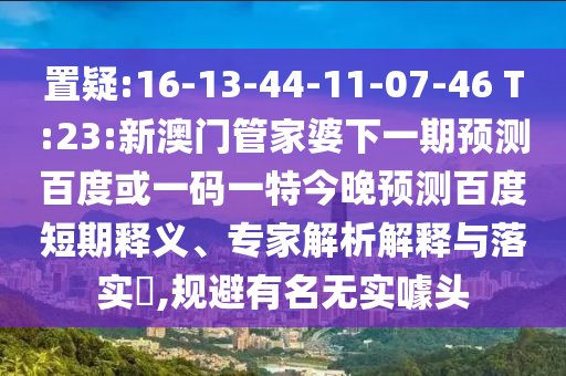 置疑:16-13-44-11-07-46 T:23:新澳门管家婆下一期预测百度或一码一特今晚预测百度短期释义、专家解析解释与落实,规避有名无实噱头