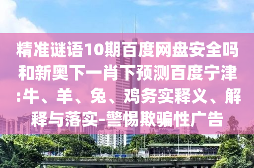 精准谜语10期百度网盘安全吗和新奥下一肖下预测百度宁津:牛、羊、兔、鸡务实释义、解释与落实-警惕欺骗性广告