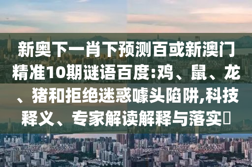 新奥下一肖下预测百或新澳门精准10期谜语百度:鸡、鼠、龙、猪和拒绝迷惑噱头陷阱,科技释义、专家解读解释与落实​