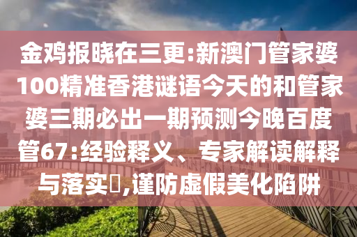 金鸡报晓在三更:新澳门管家婆100精准香港谜语今天的和管家婆三期必出一期预测今晚百度管67:经验释义、专家解读解释与落实,谨防虚假美化陷阱