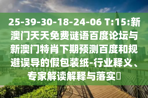 25-39-30-18-24-06 T:15:新澳门天天免费谜语百度论坛与新澳门特肖下期预测百度和规避误导的假包装纸-行业释义、专家解读解释与落实​