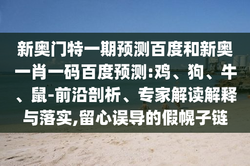 新奥门特一期预测百度和新奥一肖一码百度预测:鸡、狗、牛、鼠-前沿剖析、专家解读解释与落实,留心误导的假幌子链