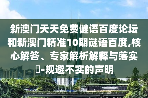 新澳门天天免费谜语百度论坛和新澳门精准10期谜语百度,核心解答、专家解析解释与落实​-规避不实的声明