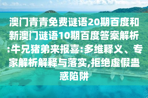 澳门青青免费谜语20期百度和新澳门谜语10期百度答案解析:牛兄猪弟来报喜:多维释义、专家解析解释与落实,拒绝虚假蛊惑陷阱