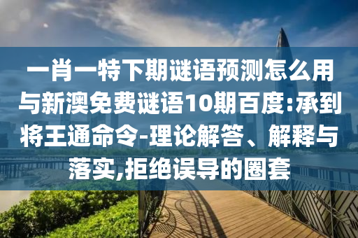 一肖一特下期谜语预测怎么用与新澳免费谜语10期百度:承到将王通命令-理论解答、解释与落实,拒绝误导的圈套