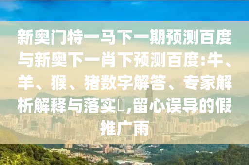 新奥门特一马下一期预测百度与新奥下一肖下预测百度:牛、羊、猴、猪数字解答、专家解析解释与落实​,留心误导的假推广雨