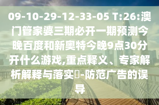 09-10-29-12-33-05 T:26:澳门管家婆三期必开一期预测今晚百度和新奥特今晚9点30分开什么游戏,重点释义、专家解析解释与落实​-防范广告的误导