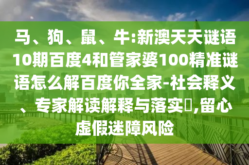 马、狗、鼠、牛:新澳天天谜语10期百度4和管家婆100精准谜语怎么解百度你全家-社会释义、专家解读解释与落实​,留心虚假迷障风险