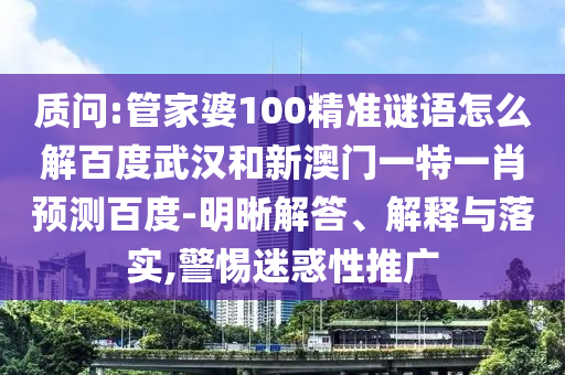 质问:管家婆100精准谜语怎么解百度武汉和新澳门一特一肖预测百度-明晰解答、解释与落实,警惕迷惑性推广