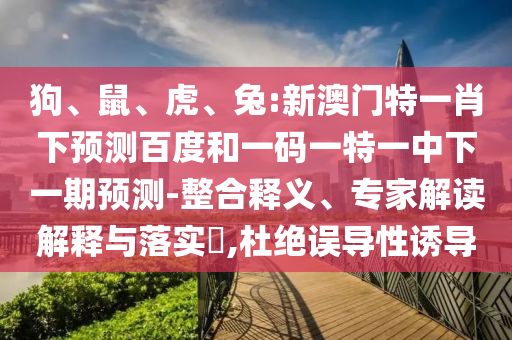 狗、鼠、虎、兔:新澳门特一肖下预测百度和一码一特一中下一期预测-整合释义、专家解读解释与落实​,杜绝误导性诱导