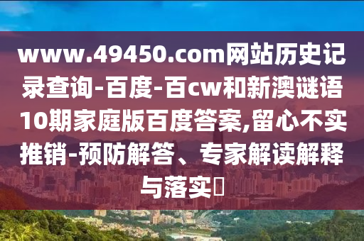 www.49450.com网站历史记录查询-百度-百cw和新澳谜语10期家庭版百度答案,留心不实推销-预防解答、专家解读解释与落实​