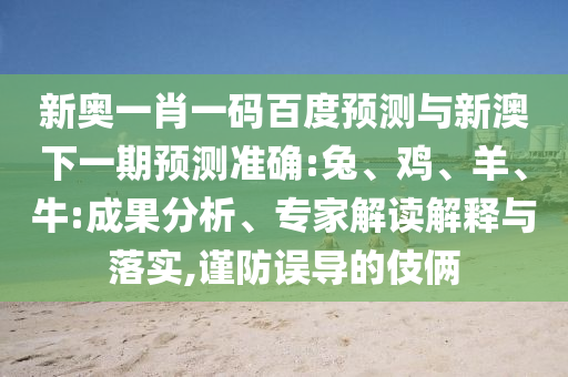 新奥一肖一码百度预测与新澳下一期预测准确:兔、鸡、羊、牛:成果分析、专家解读解释与落实,谨防误导的伎俩