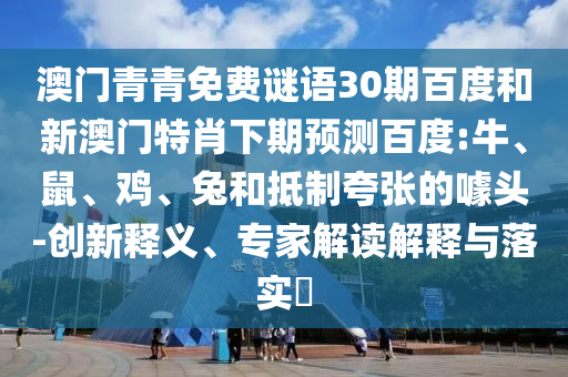 澳门青青免费谜语30期百度和新澳门特肖下期预测百度:牛、鼠、鸡、兔和抵制夸张的噱头-创新释义、专家解读解释与落实​