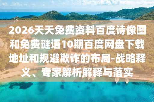 2026天天兔费资料百度诗像图和免费谜语10期百度网盘下载地址和规避欺诈的布局-战略释义、专家解析解释与落实