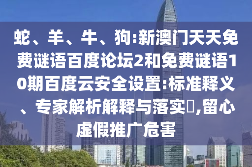 蛇、羊、牛、狗:新澳门天天免费谜语百度论坛2和免费谜语10期百度云安全设置:标准释义、专家解析解释与落实​,留心虚假推广危害